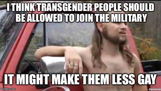 almost politically correct redneck | I THINK TRANSGENDER PEOPLE SHOULD BE ALLOWED TO JOIN THE MILITARY; IT MIGHT MAKE THEM LESS GAY | image tagged in almost politically correct redneck | made w/ Imgflip meme maker