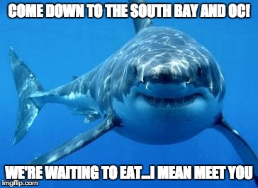 sharks | COME DOWN TO THE SOUTH BAY AND OC! WE'RE WAITING TO EAT...I MEAN MEET YOU | image tagged in sharks | made w/ Imgflip meme maker
