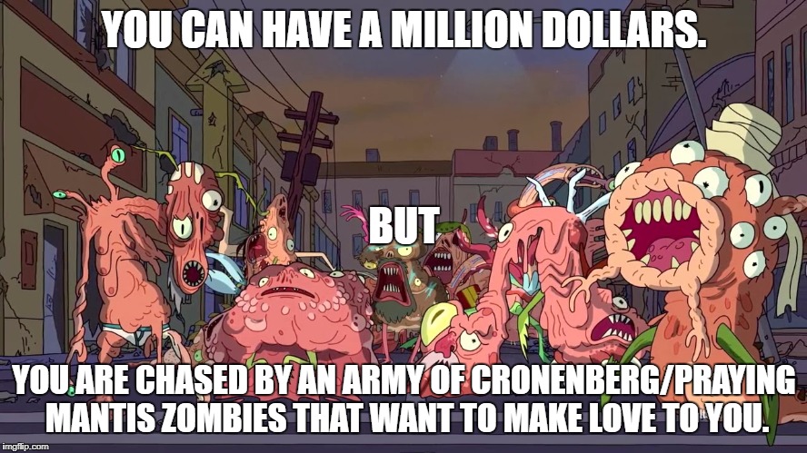 Yes or no? | YOU CAN HAVE A MILLION DOLLARS. BUT; YOU ARE CHASED BY AN ARMY OF CRONENBERG/PRAYING MANTIS ZOMBIES THAT WANT TO MAKE LOVE TO YOU. | image tagged in hypothetical situation,one million dollars,rick and morty,question,yes or no | made w/ Imgflip meme maker