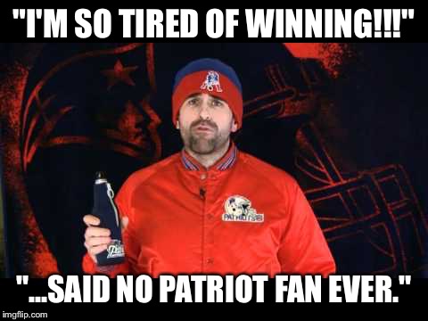 "I'M SO TIRED OF WINNING!!!"; "...SAID NO PATRIOT FAN EVER." | made w/ Imgflip meme maker