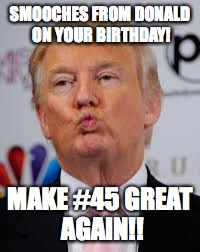 SMOOCHES FROM DONALD ON YOUR BIRTHDAY! MAKE #45 GREAT AGAIN!! | image tagged in trumpbday | made w/ Imgflip meme maker