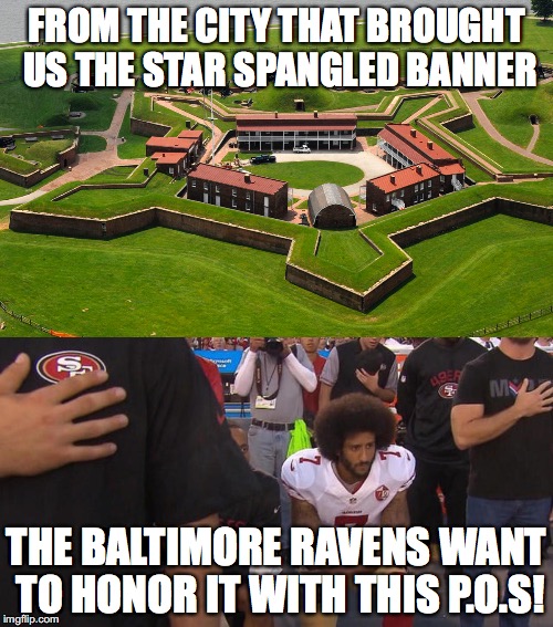 Kneeling for dishonor  | FROM THE CITY THAT BROUGHT US THE STAR SPANGLED BANNER; THE BALTIMORE RAVENS WANT TO HONOR IT WITH THIS P.O.S! | image tagged in nfl memes,baltimore ravens,colin kaepernick,football | made w/ Imgflip meme maker