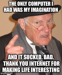 Back In My Day Meme | THE ONLY COMPUTER I HAD WAS MY IMAGINATION; AND IT SUCKED. BAD. THANK YOU INTERNET FOR MAKING LIFE INTERESTING | image tagged in memes,back in my day | made w/ Imgflip meme maker