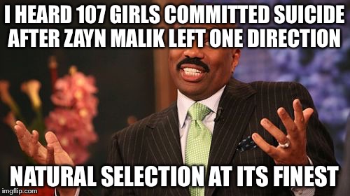 Steve Harvey | I HEARD 107 GIRLS COMMITTED SUICIDE AFTER ZAYN MALIK LEFT ONE DIRECTION; NATURAL SELECTION AT ITS FINEST | image tagged in memes,steve harvey | made w/ Imgflip meme maker