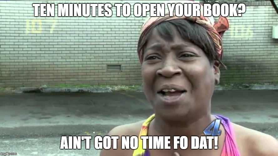 Aint Got No Time Fo Dat | TEN MINUTES TO OPEN YOUR BOOK? AIN'T GOT NO TIME FO DAT! | image tagged in aint got no time fo dat | made w/ Imgflip meme maker