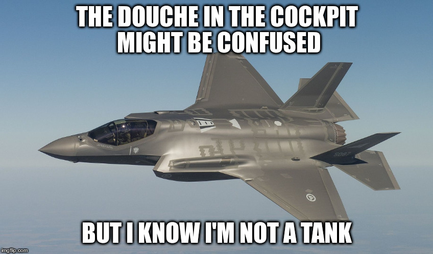 THE DOUCHE IN THE COCKPIT MIGHT BE CONFUSED; BUT I KNOW I'M NOT A TANK | image tagged in f-35 | made w/ Imgflip meme maker
