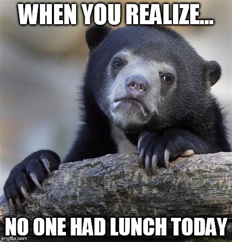 Confession Bear | WHEN YOU REALIZE... NO ONE HAD LUNCH TODAY | image tagged in memes,confession bear | made w/ Imgflip meme maker