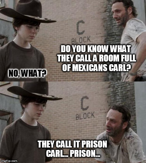 Rick and Carl Meme | DO YOU KNOW WHAT THEY CALL A ROOM FULL OF MEXICANS CARL? NO, WHAT? THEY CALL IT PRISON CARL... PRISON... | image tagged in memes,rick and carl | made w/ Imgflip meme maker