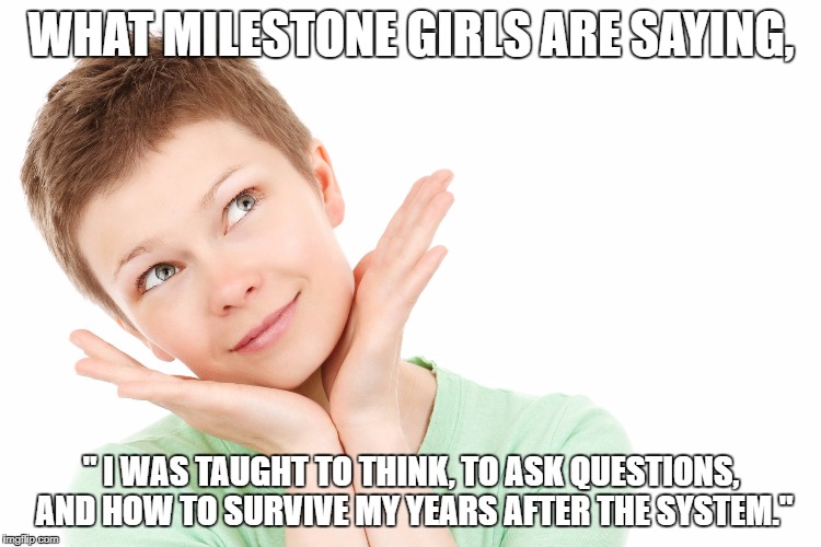 WHAT MILESTONE GIRLS ARE SAYING, " I WAS TAUGHT TO THINK, TO ASK QUESTIONS, AND HOW TO SURVIVE MY YEARS AFTER THE SYSTEM." | made w/ Imgflip meme maker