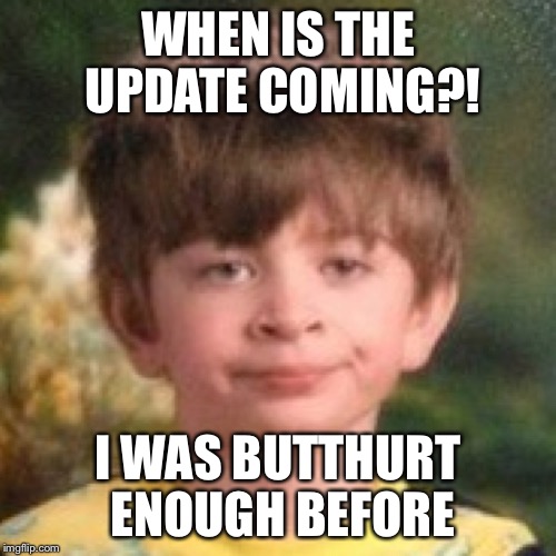 Annoyed | WHEN IS THE UPDATE COMING?! I WAS BUTTHURT ENOUGH BEFORE | image tagged in annoyed | made w/ Imgflip meme maker