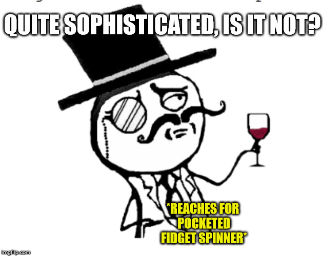 QUITE SOPHISTICATED, IS IT NOT? *REACHES FOR POCKETED FIDGET SPINNER* | made w/ Imgflip meme maker