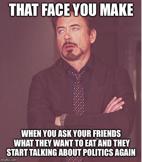 Face You Make Robert Downey Jr | THAT FACE YOU MAKE; WHEN YOU ASK YOUR FRIENDS WHAT THEY WANT TO EAT AND THEY START TALKING ABOUT POLITICS AGAIN | image tagged in memes,face you make robert downey jr | made w/ Imgflip meme maker