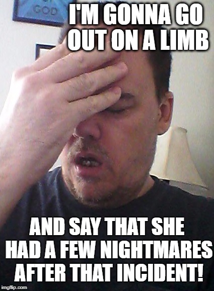 face palm | I'M GONNA GO OUT ON A LIMB AND SAY THAT SHE HAD A FEW NIGHTMARES AFTER THAT INCIDENT! | image tagged in face palm | made w/ Imgflip meme maker