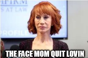 THE FACE MOM QUIT LOVIN | image tagged in kathy griffin,butt  fugly,mom don't love | made w/ Imgflip meme maker