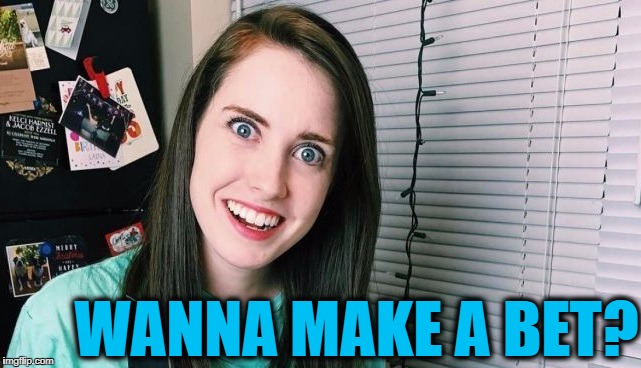 WANNA MAKE A BET? | image tagged in overly attached girlfriend | made w/ Imgflip meme maker