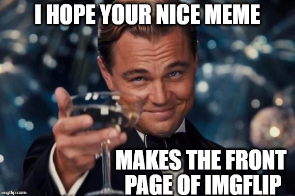 Leonardo Dicaprio Cheers Meme | I HOPE YOUR NICE MEME MAKES THE FRONT PAGE OF IMGFLIP | image tagged in memes,leonardo dicaprio cheers | made w/ Imgflip meme maker