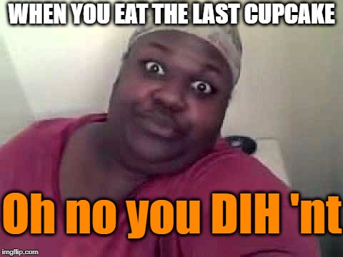 I hope you wrote out your will first! | WHEN YOU EAT THE LAST CUPCAKE; Oh no you DIH 'nt | image tagged in black woman,attitude | made w/ Imgflip meme maker