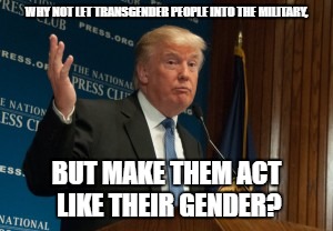 Make male trainees and female trainees stay with their respective gender (according to their sex at birth). | WHY NOT LET TRANSGENDER PEOPLE INTO THE MILITARY, BUT MAKE THEM ACT LIKE THEIR GENDER? | image tagged in well why not us president,memes | made w/ Imgflip meme maker