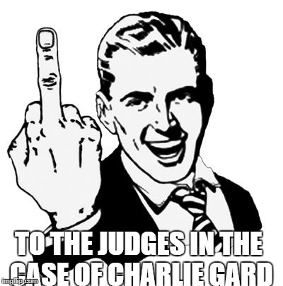 1950s Middle Finger | TO THE JUDGES IN THE CASE OF CHARLIE GARD | image tagged in memes,1950s middle finger | made w/ Imgflip meme maker