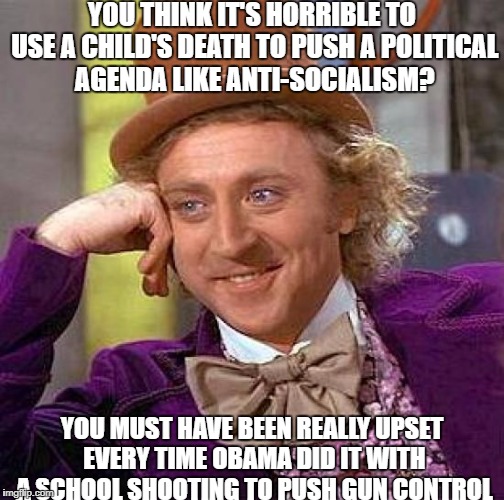 Creepy Condescending Wonka | YOU THINK IT'S HORRIBLE TO USE A CHILD'S DEATH TO PUSH A POLITICAL AGENDA LIKE ANTI-SOCIALISM? YOU MUST HAVE BEEN REALLY UPSET EVERY TIME OBAMA DID IT WITH A SCHOOL SHOOTING TO PUSH GUN CONTROL | image tagged in memes,creepy condescending wonka | made w/ Imgflip meme maker