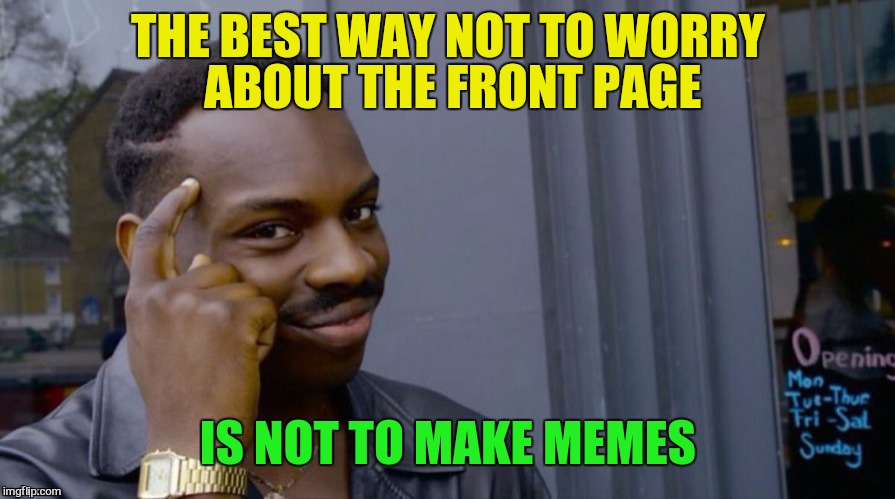 THE BEST WAY NOT TO WORRY ABOUT THE FRONT PAGE IS NOT TO MAKE MEMES | made w/ Imgflip meme maker