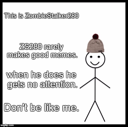Be Like Bill Meme | This is ZombieStalker280; ZS280 rarely makes good memes. when he does he gets no attention. Don't be like me. | image tagged in memes,be like bill | made w/ Imgflip meme maker