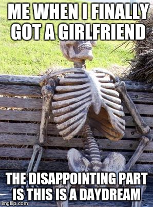 Waiting Skeleton Meme | ME WHEN I FINALLY GOT A GIRLFRIEND; THE DISAPPOINTING PART IS THIS IS A DAYDREAM | image tagged in memes,waiting skeleton | made w/ Imgflip meme maker
