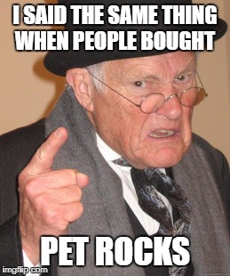Back In My Day Meme | I SAID THE SAME THING WHEN PEOPLE BOUGHT PET ROCKS | image tagged in memes,back in my day | made w/ Imgflip meme maker