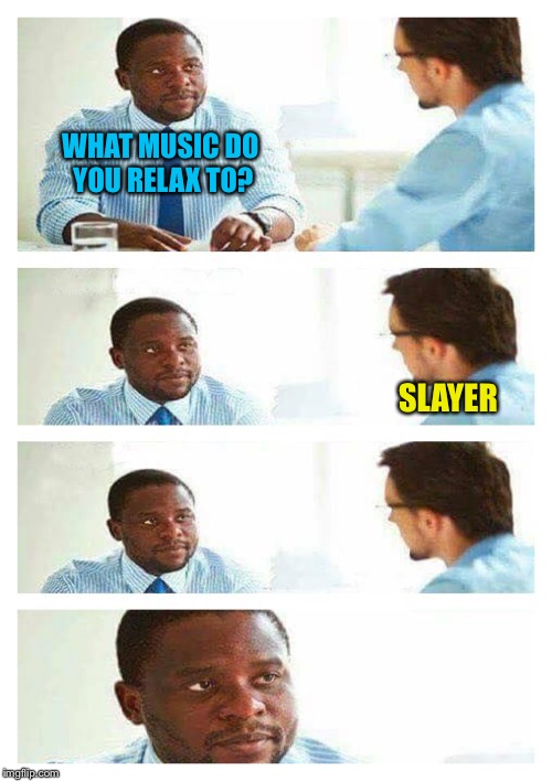 Interview about unicorns | WHAT MUSIC DO YOU RELAX TO? SLAYER | image tagged in interview about unicorns | made w/ Imgflip meme maker