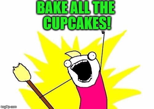 X All The Y Meme | BAKE ALL THE CUPCAKES! | image tagged in memes,x all the y | made w/ Imgflip meme maker