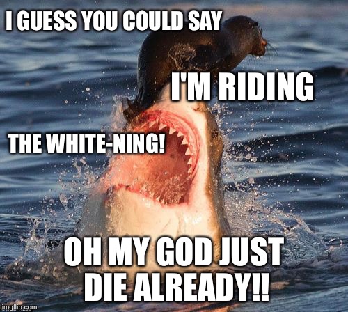Great white shark + bad pun seal | I GUESS YOU COULD SAY; I'M RIDING; THE WHITE-NING! OH MY GOD JUST DIE ALREADY!! | image tagged in memes,travelonshark | made w/ Imgflip meme maker