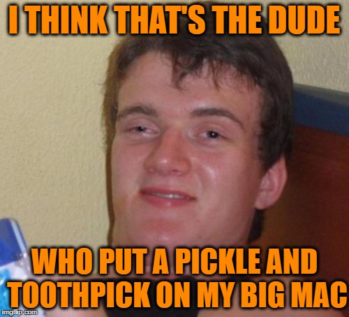 10 Guy Meme | I THINK THAT'S THE DUDE WHO PUT A PICKLE AND TOOTHPICK ON MY BIG MAC | image tagged in memes,10 guy | made w/ Imgflip meme maker
