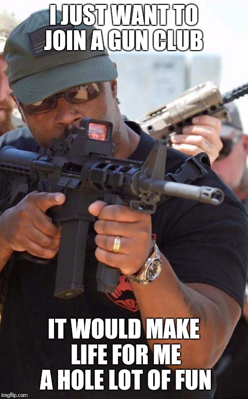 I JUST WANT TO JOIN A GUN CLUB; IT WOULD MAKE LIFE FOR ME A HOLE LOT OF FUN | image tagged in buffalo soldier gun club | made w/ Imgflip meme maker