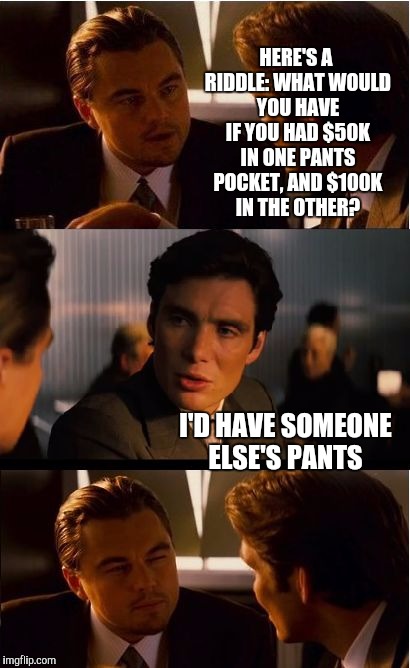 Inception Meme | HERE'S A RIDDLE: WHAT WOULD YOU HAVE IF YOU HAD $50K IN ONE PANTS POCKET, AND $100K IN THE OTHER? I'D HAVE SOMEONE ELSE'S PANTS | image tagged in memes,inception,jbmemegeek,jokes | made w/ Imgflip meme maker