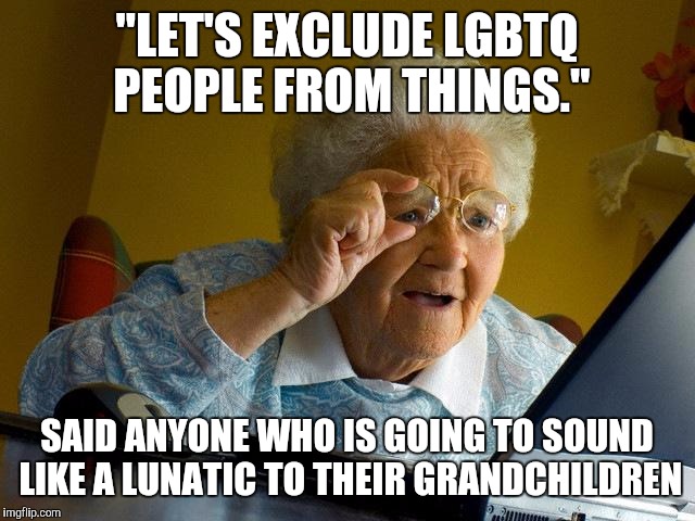 Grandma Finds The Internet Meme | "LET'S EXCLUDE LGBTQ PEOPLE FROM THINGS."; SAID ANYONE WHO IS GOING TO SOUND LIKE A LUNATIC TO THEIR GRANDCHILDREN | image tagged in memes,grandma finds the internet | made w/ Imgflip meme maker