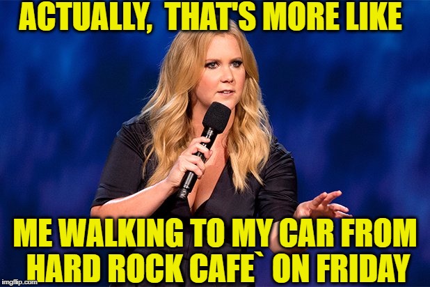 ACTUALLY,  THAT'S MORE LIKE ME WALKING TO MY CAR FROM HARD ROCK CAFE` ON FRIDAY | made w/ Imgflip meme maker