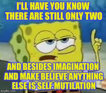I'LL HAVE YOU KNOW THERE ARE STILL ONLY TWO AND BESIDES IMAGINATION AND MAKE BELIEVE ANYTHING ELSE IS SELF MUTILATION | made w/ Imgflip meme maker