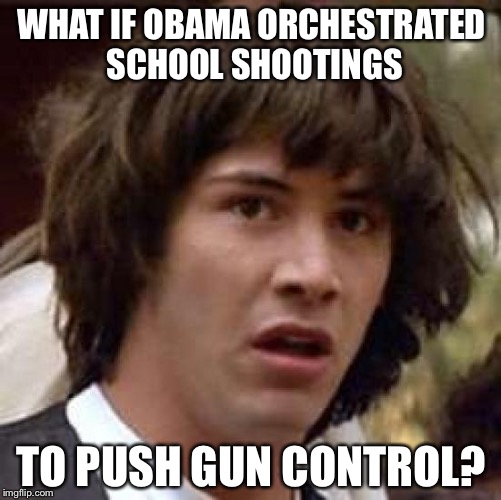 Conspiracy Keanu Meme | WHAT IF OBAMA ORCHESTRATED SCHOOL SHOOTINGS TO PUSH GUN CONTROL? | image tagged in memes,conspiracy keanu | made w/ Imgflip meme maker