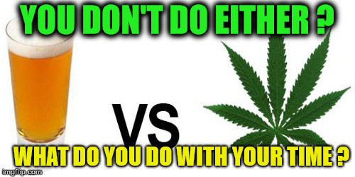 Weed and alcohol | YOU DON'T DO EITHER ? WHAT DO YOU DO WITH YOUR TIME ? | image tagged in memes,weed,alcohol,question,debate | made w/ Imgflip meme maker