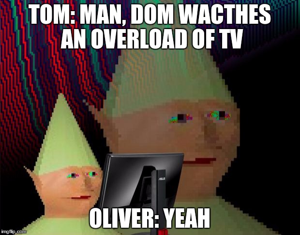 Dank Memes Dom | TOM: MAN, DOM WACTHES AN OVERLOAD OF TV; OLIVER: YEAH | image tagged in dank memes dom | made w/ Imgflip meme maker