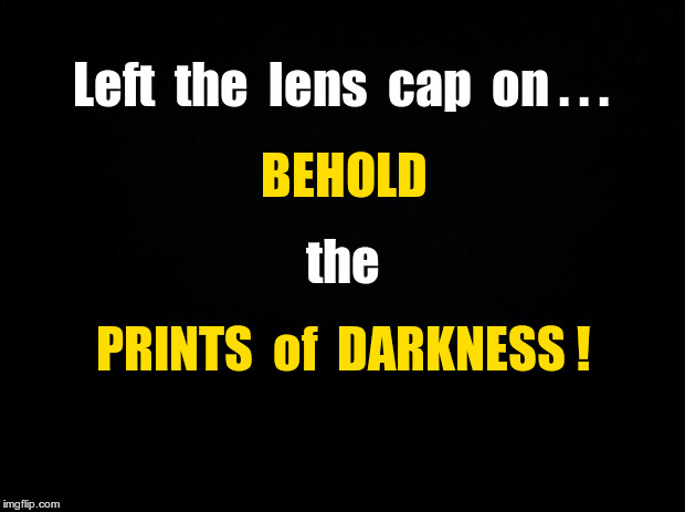 Lens cap on--Prints of Darkness | Left  the  lens  cap  on . . . BEHOLD; the; PRINTS  of  DARKNESS ! | image tagged in black background,memes,photography,devil | made w/ Imgflip meme maker