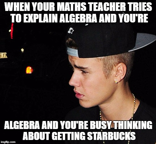 WHEN YOUR MATHS TEACHER TRIES TO EXPLAIN ALGEBRA AND YOU'RE; ALGEBRA AND YOU'RE BUSY THINKING ABOUT GETTING STARBUCKS | image tagged in justin bieber meme | made w/ Imgflip meme maker