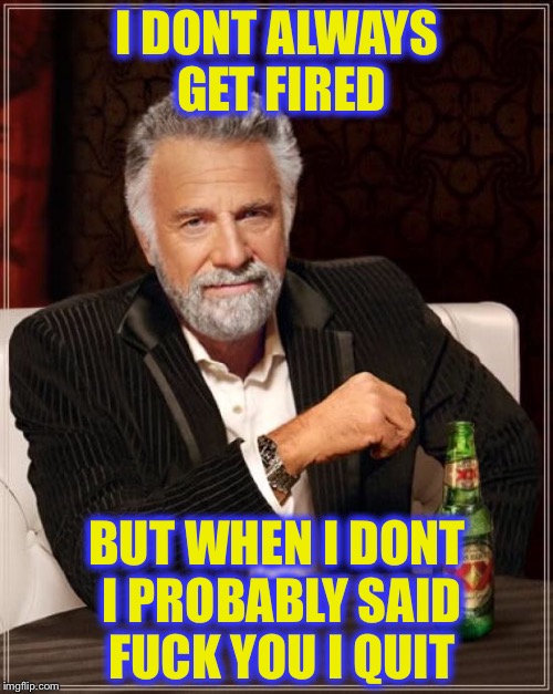 The Most Interesting Man In The World Meme | I DONT ALWAYS GET FIRED BUT WHEN I DONT I PROBABLY SAID F**K YOU I QUIT | image tagged in memes,the most interesting man in the world | made w/ Imgflip meme maker