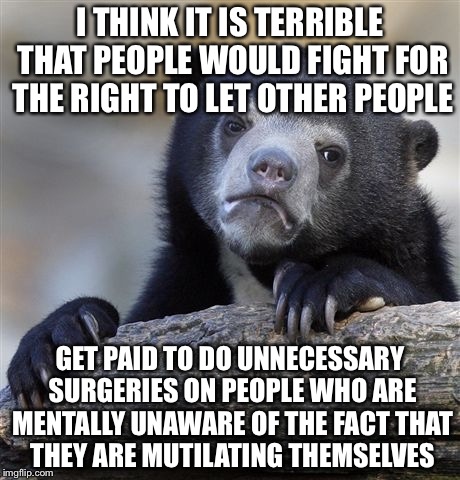 Confession Bear Meme | I THINK IT IS TERRIBLE THAT PEOPLE WOULD FIGHT FOR THE RIGHT TO LET OTHER PEOPLE GET PAID TO DO UNNECESSARY SURGERIES ON PEOPLE WHO ARE MENT | image tagged in memes,confession bear | made w/ Imgflip meme maker