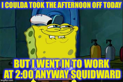 Don't You Squidward Meme | I COULDA TOOK THE AFTERNOON OFF TODAY BUT I WENT IN TO WORK AT 2:00 ANYWAY SQUIDWARD | image tagged in memes,dont you squidward | made w/ Imgflip meme maker