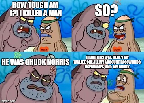 This, is why memes are largely fictional. | SO? HOW TOUGH AM I?! I KILLED A MAN; HE WAS CHUCK NORRIS; RIGHT THIS WAY, HERE'S MY WALLET, SIN, ALL MY ACCOUNT PASSWORDS, USERNAMES, AND  MY FAMILY | image tagged in memes,how tough are you,chuck norris | made w/ Imgflip meme maker