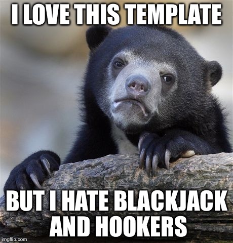 Confession Bear Meme | I LOVE THIS TEMPLATE BUT I HATE BLACKJACK AND HOOKERS | image tagged in memes,confession bear | made w/ Imgflip meme maker