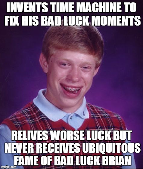 From bad to worse | INVENTS TIME MACHINE TO FIX HIS BAD LUCK MOMENTS; RELIVES WORSE LUCK BUT NEVER RECEIVES UBIQUITOUS FAME OF BAD LUCK BRIAN | image tagged in memes,bad luck brian | made w/ Imgflip meme maker