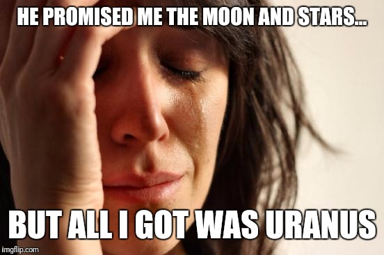 First World Problems | HE PROMISED ME THE MOON AND STARS... BUT ALL I GOT WAS URANUS | image tagged in memes,first world problems | made w/ Imgflip meme maker