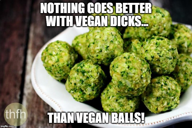 Vegan Balls | NOTHING GOES BETTER WITH VEGAN DICKS... THAN VEGAN BALLS! | image tagged in vegan balls | made w/ Imgflip meme maker